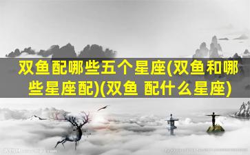 双鱼配哪些五个星座(双鱼和哪些星座配)(双鱼 配什么星座)